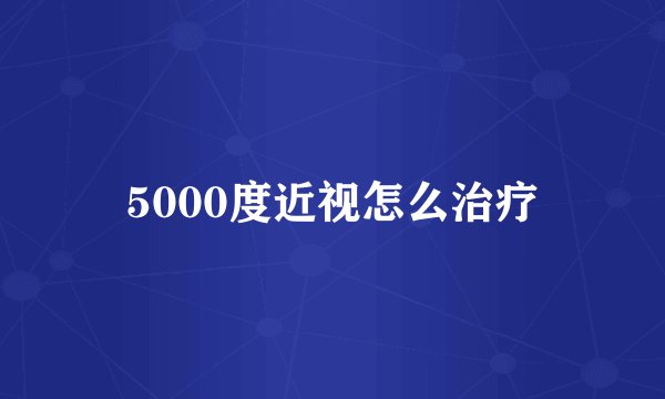 5000度近视怎么治疗