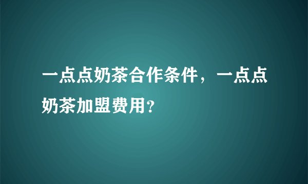 一点点奶茶合作条件，一点点奶茶加盟费用？