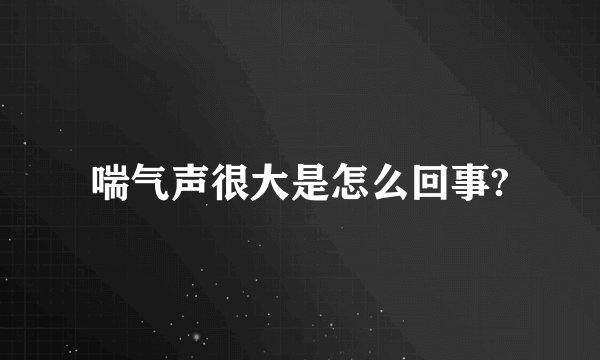 喘气声很大是怎么回事?