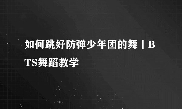 如何跳好防弹少年团的舞丨BTS舞蹈教学