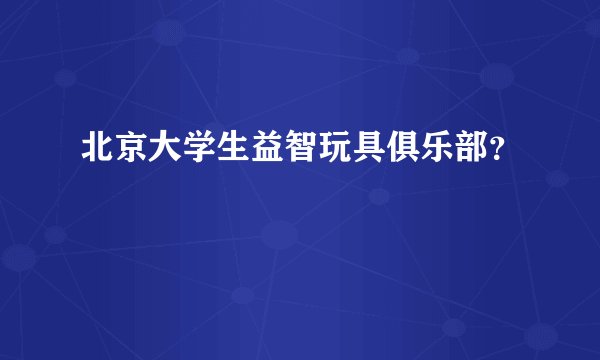 北京大学生益智玩具俱乐部？