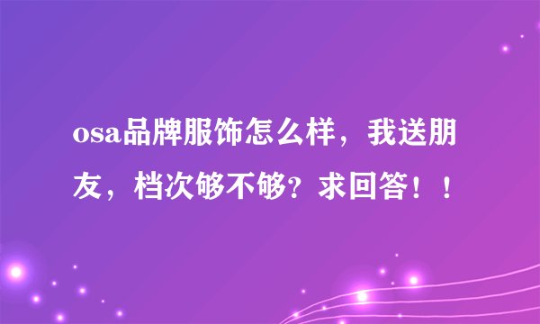 osa品牌服饰怎么样，我送朋友，档次够不够？求回答！！