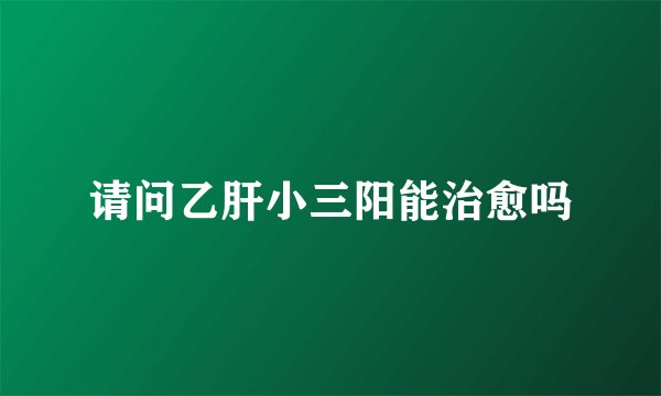 请问乙肝小三阳能治愈吗