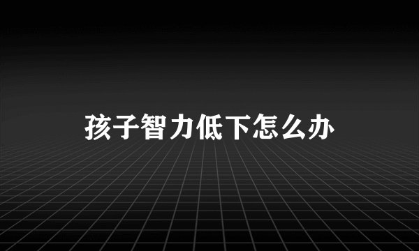 孩子智力低下怎么办