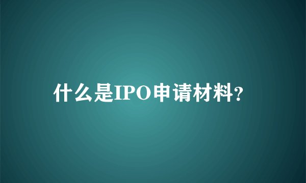 什么是IPO申请材料？