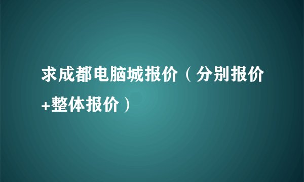 求成都电脑城报价（分别报价+整体报价）