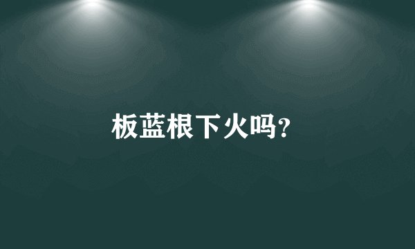 板蓝根下火吗？