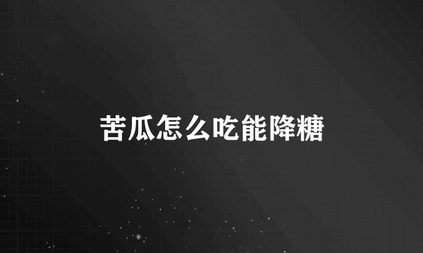 苦瓜怎么吃能降糖
