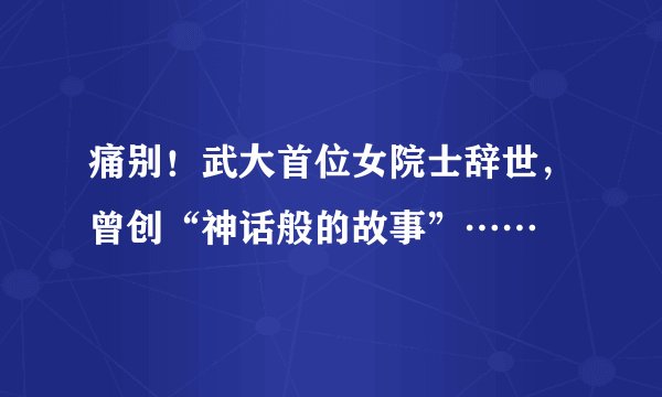 痛别！武大首位女院士辞世，曾创“神话般的故事”……