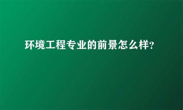 环境工程专业的前景怎么样？