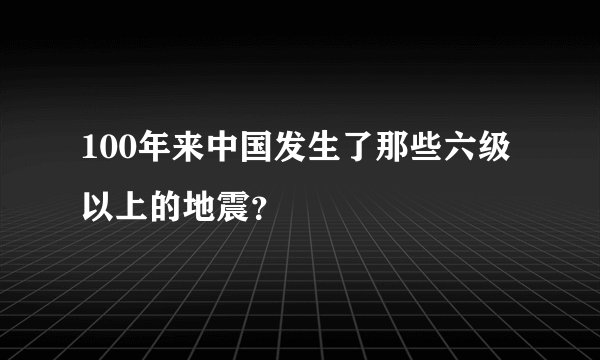 100年来中国发生了那些六级以上的地震?