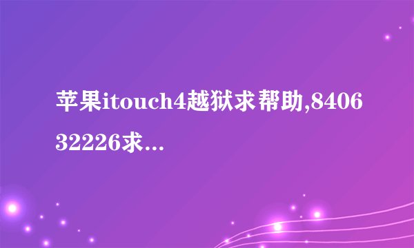 苹果itouch4越狱求帮助,840632226求帮助。我是新手谢谢了。。