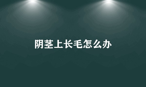 阴茎上长毛怎么办