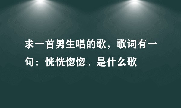 求一首男生唱的歌,歌词有一句:恍恍惚惚。是什么歌