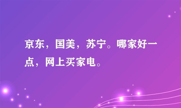 京东,国美,苏宁。哪家好一点,网上买家电。