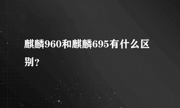 麒麟960和麒麟695有什么区别？