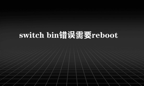 switch bin错误需要reboot