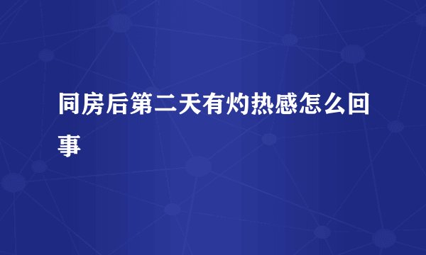 同房后第二天有灼热感怎么回事