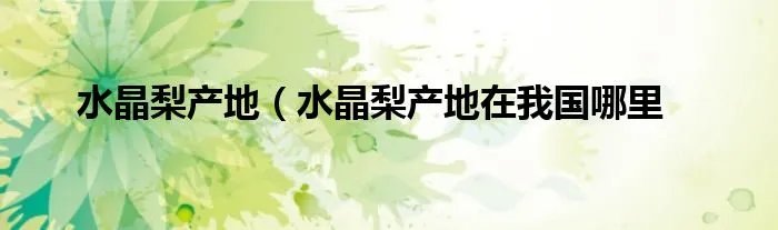水晶梨产地（水晶梨产地在我国哪里