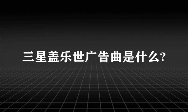 三星盖乐世广告曲是什么?