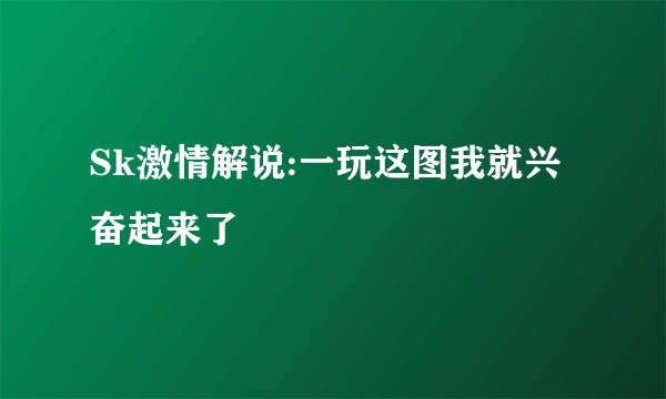 Sk激情解说:一玩这图我就兴奋起来了