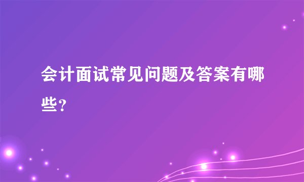 会计面试常见问题及答案有哪些?