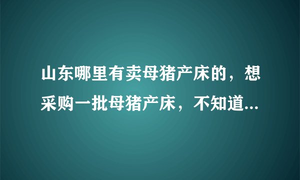 山东哪里有卖母猪产床的，想采购一批母猪产床，不知道价格如何。