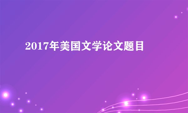 2017年美国文学论文题目