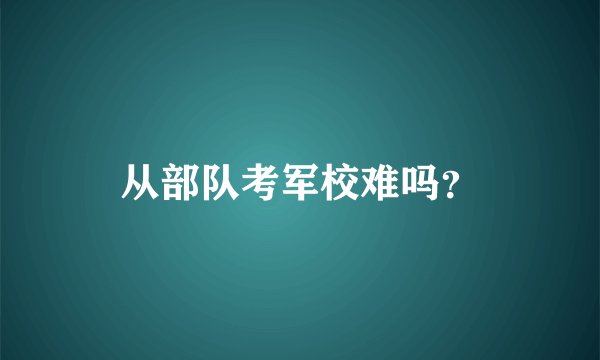 从部队考军校难吗？