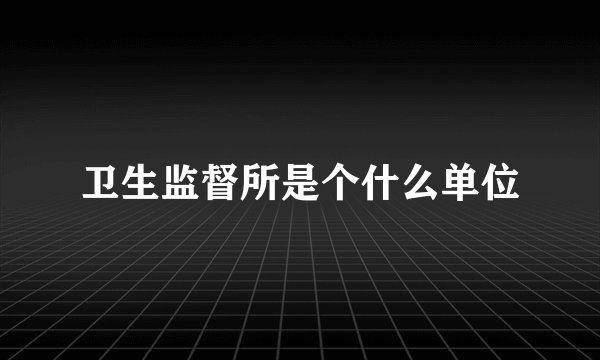卫生监督所是个什么单位
