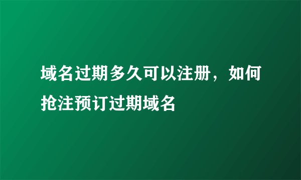 域名过期多久可以注册,如何抢注预订过期域名