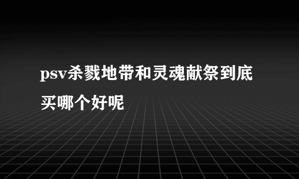 psv杀戮地带和灵魂献祭到底买哪个好呢