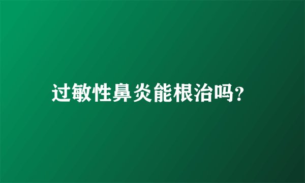 过敏性鼻炎能根治吗?