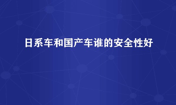 日系车和国产车谁的安全性好
