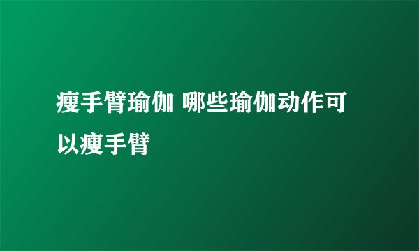 瘦手臂瑜伽 哪些瑜伽动作可以瘦手臂