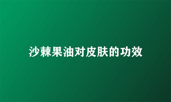 沙棘果油对皮肤的功效