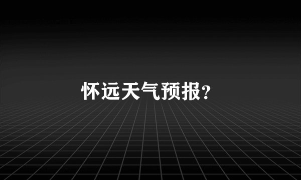 怀远天气预报?