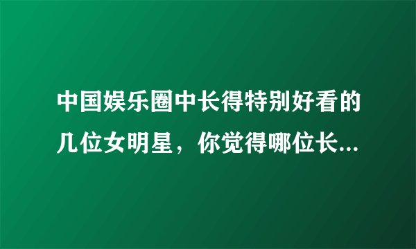 中国娱乐圈中长得特别好看的几位女明星，你觉得哪位长得最好看呢