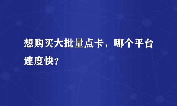 想购买大批量点卡，哪个平台速度快？