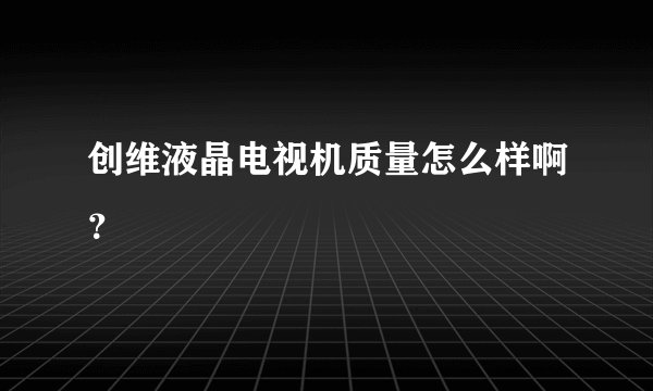 创维液晶电视机质量怎么样啊?