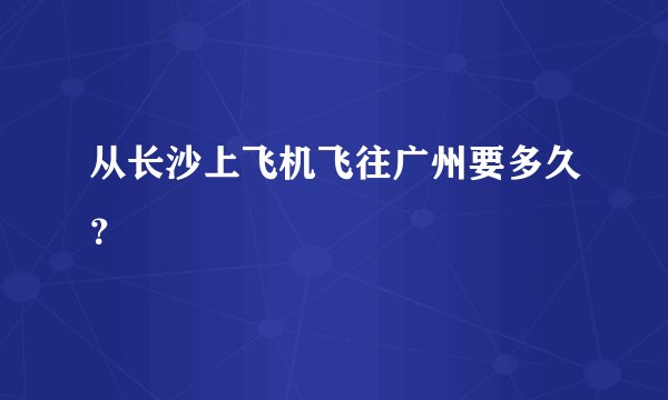 从长沙上飞机飞往广州要多久？