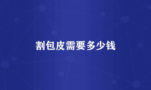 割包皮需要多少钱