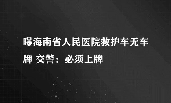 曝海南省人民医院救护车无车牌 交警：必须上牌