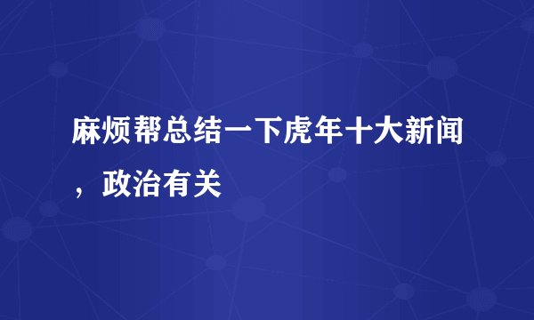 麻烦帮总结一下虎年十大新闻，政治有关