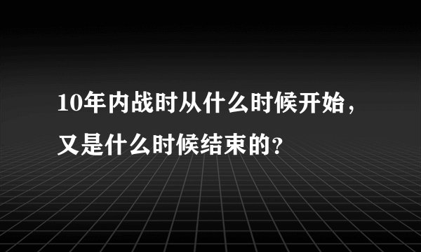 10年内战时从什么时候开始，又是什么时候结束的？