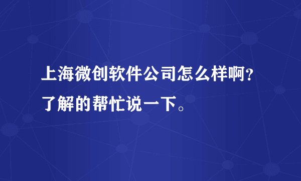 上海微创软件公司怎么样啊？了解的帮忙说一下。