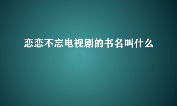 恋恋不忘电视剧的书名叫什么