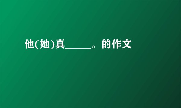 他(她)真_____。的作文