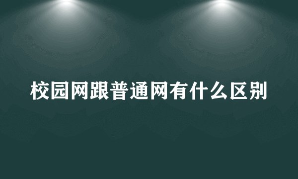 校园网跟普通网有什么区别