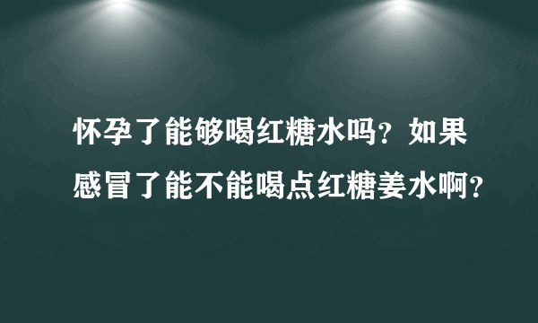 怀孕了能够喝红糖水吗？如果感冒了能不能喝点红糖姜水啊？